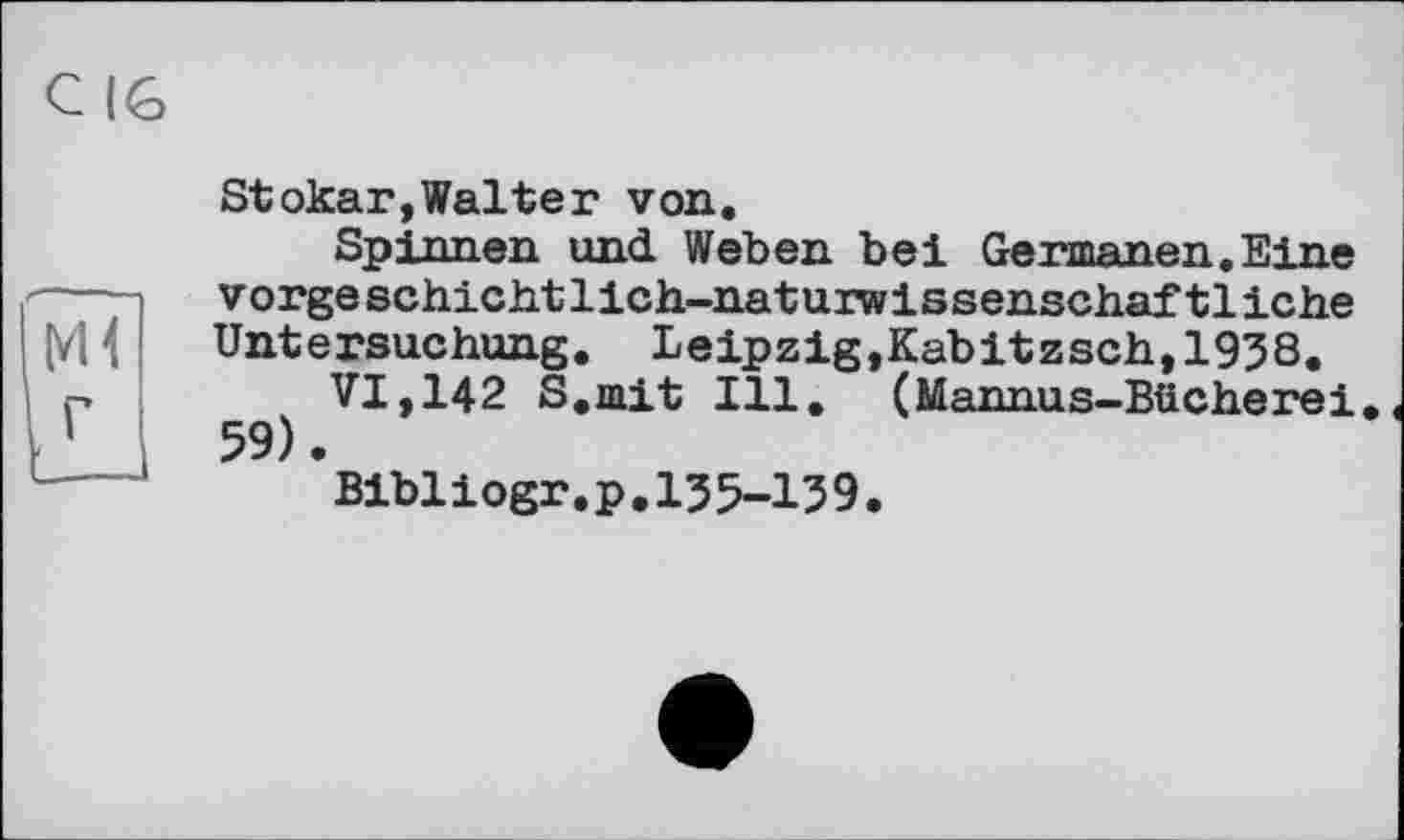 ﻿кН г
Stokar,Walter von.
Spinnen und Weben bei Germanen.Eine vorgeschichtlich-naturwissenschaftliche Untersuchung. Leipzig,Kabitzsch,1958.
VI,142 S.mit Ill. (Mannus-Bücherei 59).
В1Ы iogr. p. 135-13 9.